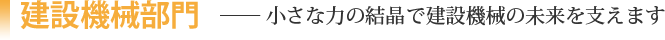 建設機械部門［小さな力の結晶で建設機械の未来を支えます］
