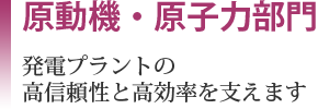 原動機・原子力部門［発電プラントの高信頼性と高効率を支えます］